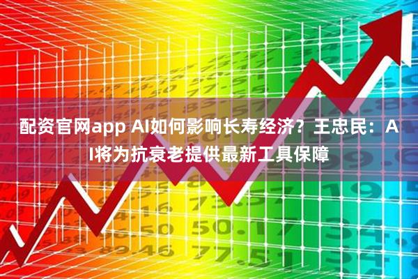 配资官网app AI如何影响长寿经济？王忠民：AI将为抗衰老提供最新工具保障