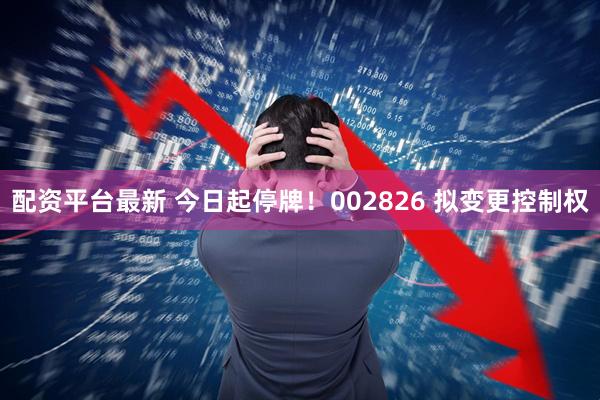 配资平台最新 今日起停牌！002826 拟变更控制权