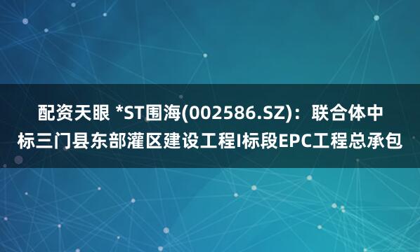 配资天眼 *ST围海(002586.SZ)：联合体中标三门县东部灌区建设工程I标段EPC工程总承包
