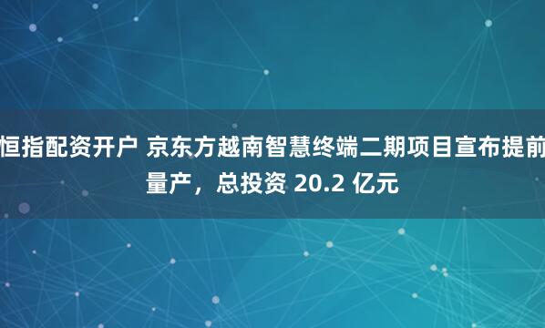 恒指配资开户 京东方越南智慧终端二期项目宣布提前量产，总投资 20.2 亿元