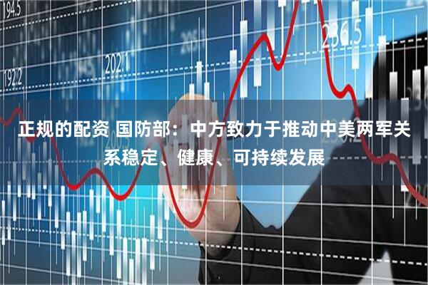 正规的配资 国防部：中方致力于推动中美两军关系稳定、健康、可持续发展