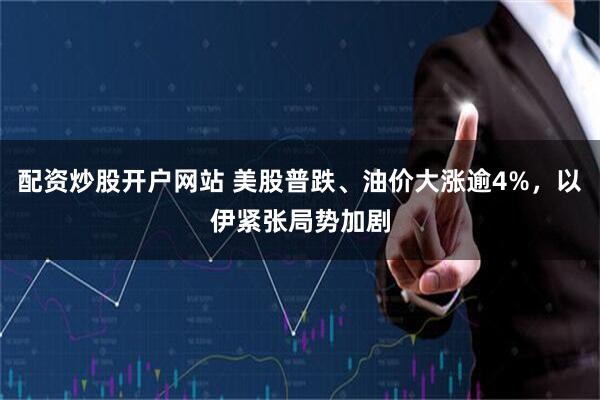 配资炒股开户网站 美股普跌、油价大涨逾4%，以伊紧张局势加剧
