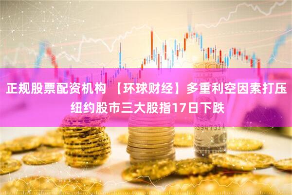 正规股票配资机构 【环球财经】多重利空因素打压 纽约股市三大股指17日下跌