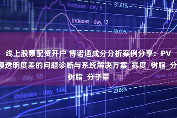 线上股票配资开户 博诺通成分分析案例分享：PVC薄膜透明度差的问题诊断与系统解决方案_雾度_树脂_分子量