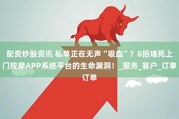 配资炒股资讯 私单正在无声“吸血”？8招堵死上门按摩APP系统平台的生命漏洞！_服务_客户_订单