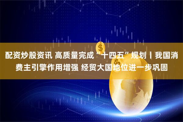 配资炒股资讯 高质量完成“十四五”规划丨我国消费主引擎作用增强 经贸大国地位进一步巩固
