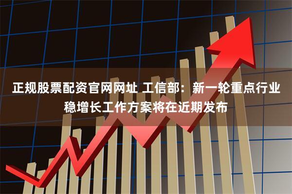 正规股票配资官网网址 工信部：新一轮重点行业稳增长工作方案将在近期发布