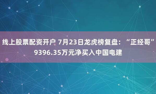 线上股票配资开户 7月23日龙虎榜复盘：“正经哥”9396.35万元净买入中国电建