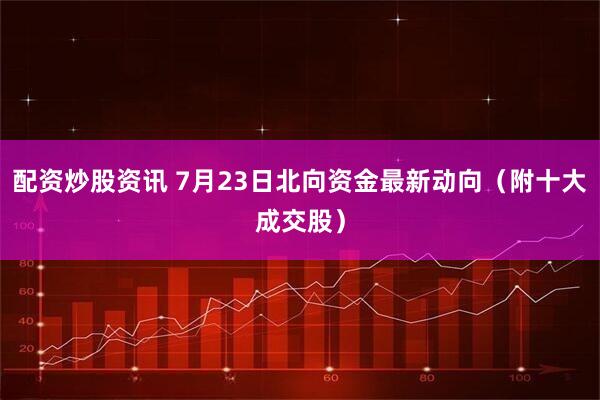 配资炒股资讯 7月23日北向资金最新动向（附十大成交股）