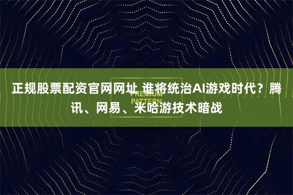正规股票配资官网网址 谁将统治AI游戏时代？腾讯、网易、米哈游技术暗战