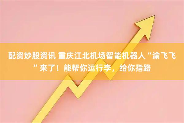 配资炒股资讯 重庆江北机场智能机器人“渝飞飞”来了！能帮你运行李，给你指路