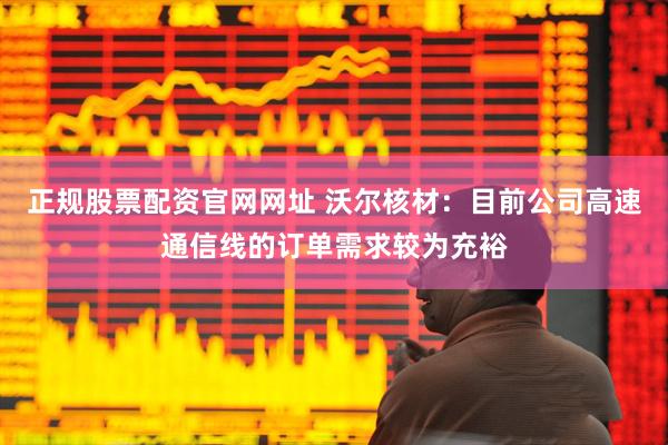 正规股票配资官网网址 沃尔核材：目前公司高速通信线的订单需求较为充裕