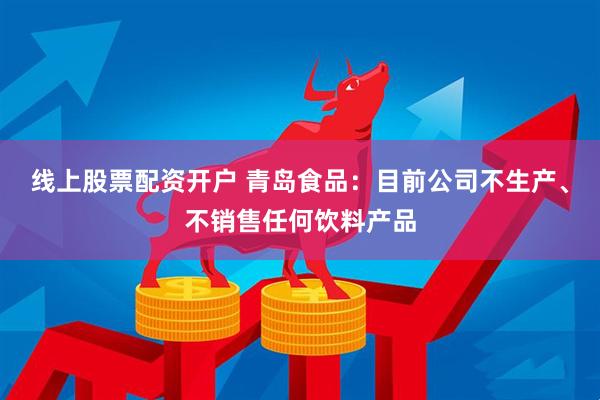 线上股票配资开户 青岛食品：目前公司不生产、不销售任何饮料产品