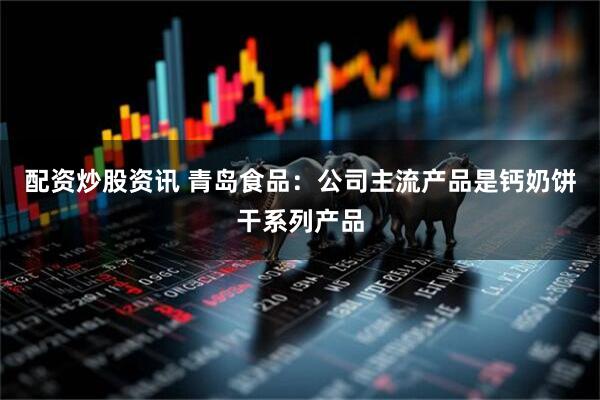 配资炒股资讯 青岛食品：公司主流产品是钙奶饼干系列产品