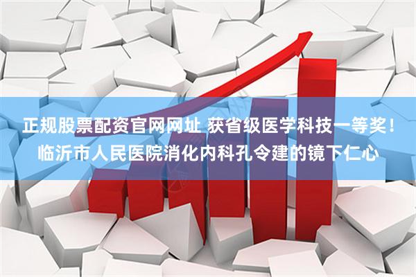正规股票配资官网网址 获省级医学科技一等奖!临沂市人民医院消化内科孔令建的镜下仁心