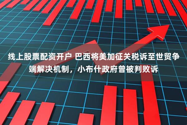 线上股票配资开户 巴西将美加征关税诉至世贸争端解决机制，小布什政府曾被判败诉
