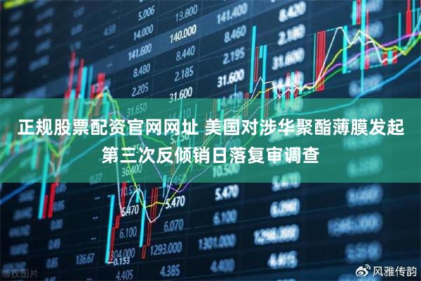 正规股票配资官网网址 美国对涉华聚酯薄膜发起第三次反倾销日落复审调查