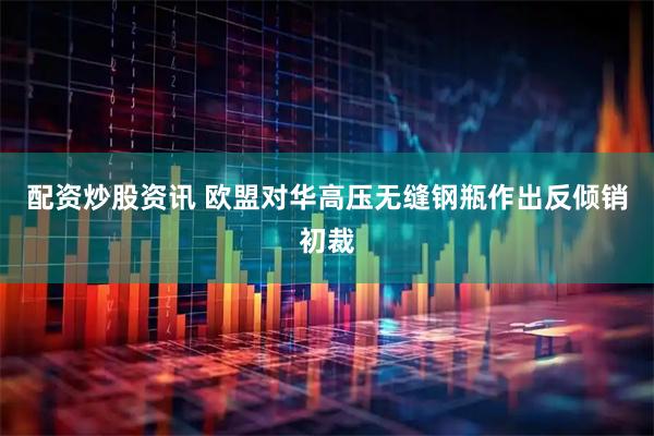 配资炒股资讯 欧盟对华高压无缝钢瓶作出反倾销初裁