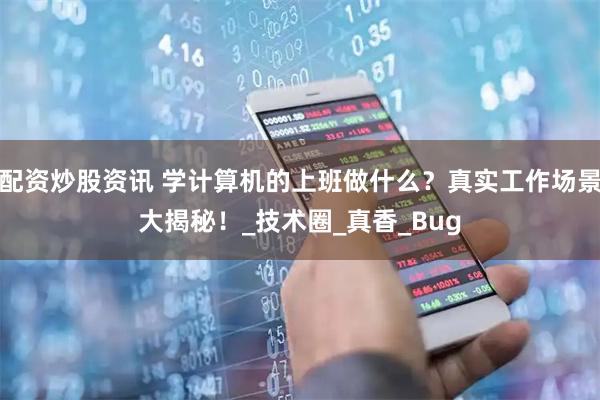 配资炒股资讯 学计算机的上班做什么？真实工作场景大揭秘！_技术圈_真香_Bug