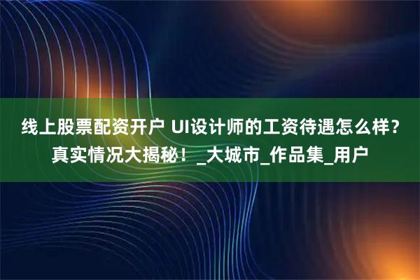 线上股票配资开户 UI设计师的工资待遇怎么样？真实情况大揭秘！_大城市_作品集_用户