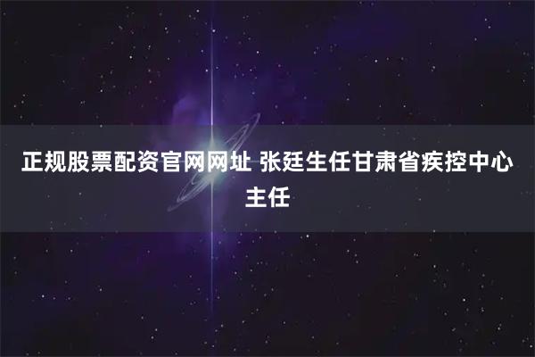 正规股票配资官网网址 张廷生任甘肃省疾控中心主任
