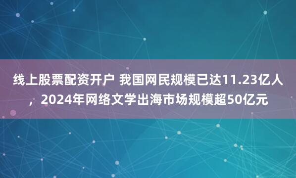 线上股票配资开户 我国网民规模已达11.23亿人，2024年网络文学出海市场规模超50亿元