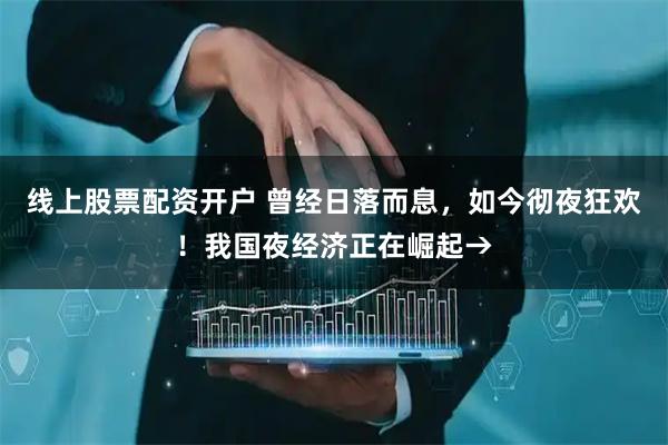 线上股票配资开户 曾经日落而息，如今彻夜狂欢！我国夜经济正在崛起→