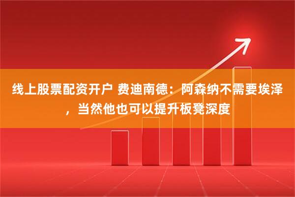 线上股票配资开户 费迪南德：阿森纳不需要埃泽，当然他也可以提升板凳深度