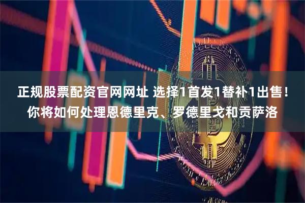 正规股票配资官网网址 选择1首发1替补1出售！你将如何处理恩德里克、罗德里戈和贡萨洛