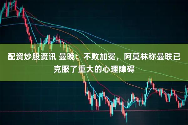 配资炒股资讯 曼晚：不败加冕，阿莫林称曼联已克服了重大的心理障碍