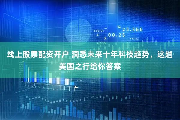 线上股票配资开户 洞悉未来十年科技趋势，这趟美国之行给你答案