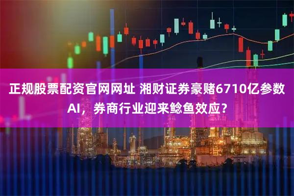 正规股票配资官网网址 湘财证券豪赌6710亿参数AI，券商行业迎来鲶鱼效应？