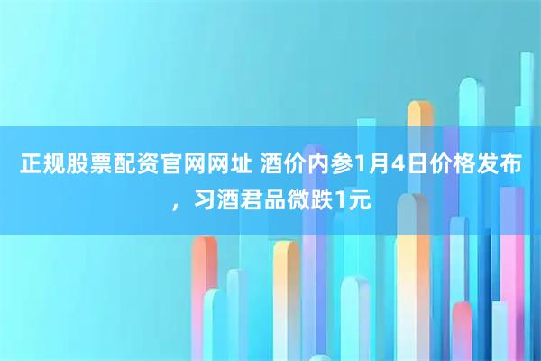 正规股票配资官网网址 酒价内参1月4日价格发布，习酒君品微跌1元