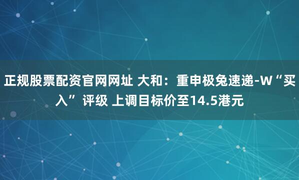 正规股票配资官网网址 大和:重申极兔速递-W“买入” 评级 上调目标价至14.5港元