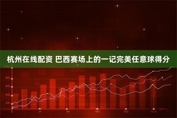 杭州在线配资 巴西赛场上的一记完美任意球得分