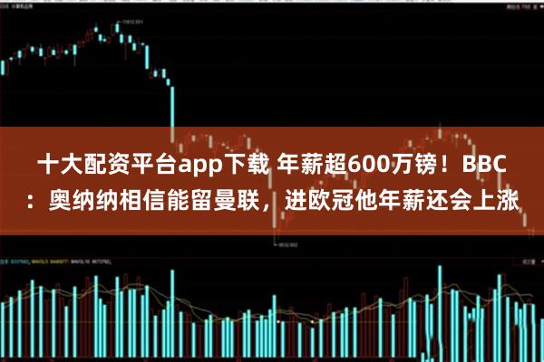 十大配资平台app下载 年薪超600万镑！BBC：奥纳纳相信能留曼联，进欧冠他年薪还会上涨