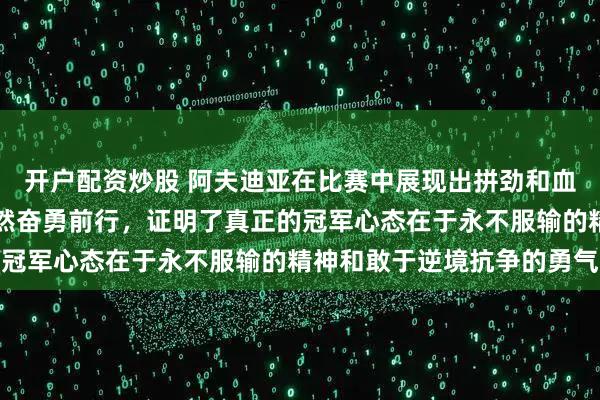 开户配资炒股 阿夫迪亚在比赛中展现出拼劲和血性，面对不公和压力依然奋勇前行，证明了真正的冠军心态在于永不服输的精神和敢于逆境抗争的勇气