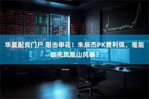 华夏配资门户 阻击申花！朱辰杰PK费利佩，谁能锁死凤凰山风暴？