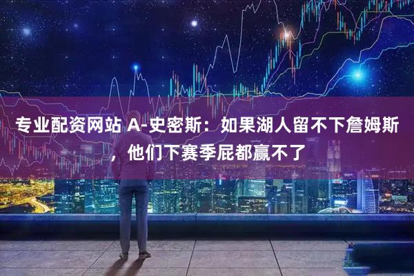 专业配资网站 A-史密斯：如果湖人留不下詹姆斯，他们下赛季屁都赢不了
