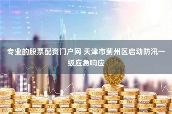专业的股票配资门户网 天津市蓟州区启动防汛一级应急响应