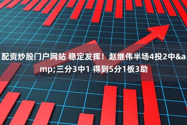 配资炒股门户网站 稳定发挥！赵继伟半场4投2中&三分3中1 得到5分1板3助