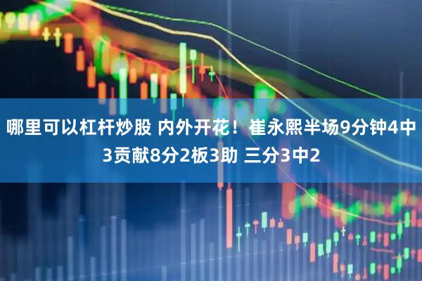 哪里可以杠杆炒股 内外开花！崔永熙半场9分钟4中3贡献8分2板3助 三分3中2
