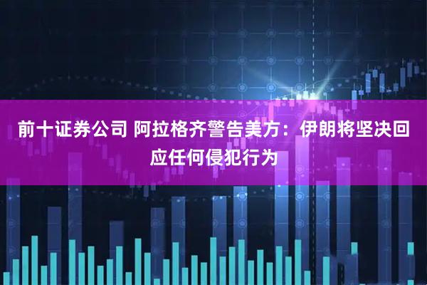前十证券公司 阿拉格齐警告美方：伊朗将坚决回应任何侵犯行为