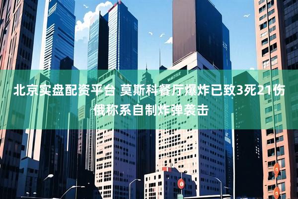 北京实盘配资平台 莫斯科餐厅爆炸已致3死21伤 俄称系自制炸弹袭击